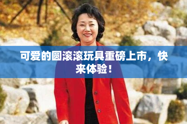 可爱的圆滚滚玩具重磅上市，快来体验！