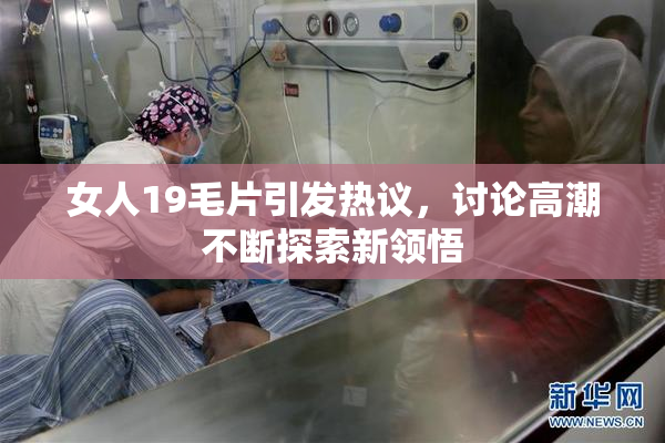 女人19毛片引发热议，讨论高潮不断探索新领悟