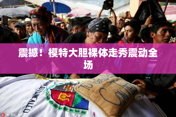震撼！模特大胆裸体走秀震动全场