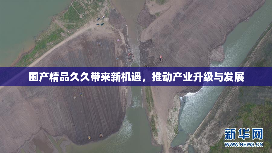 围产精品久久带来新机遇，推动产业升级与发展