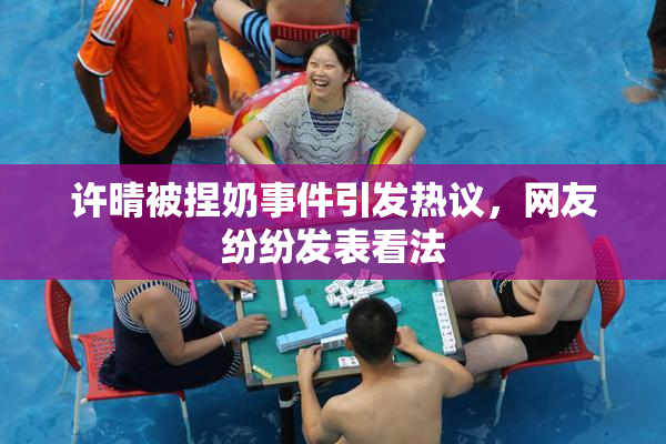 许晴被捏奶事件引发热议，网友纷纷发表看法