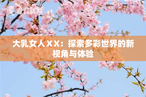大乳女人ⅩX：探索多彩世界的新视角与体验