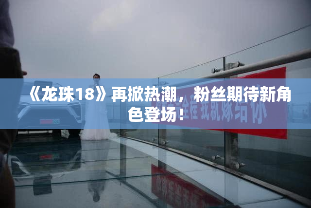《龙珠18》再掀热潮，粉丝期待新角色登场！
