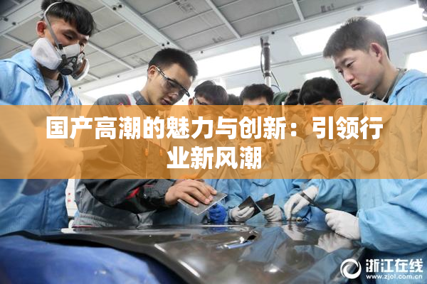 国产高潮的魅力与创新：引领行业新风潮