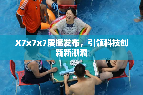 X7x7x7震撼发布，引领科技创新新潮流
