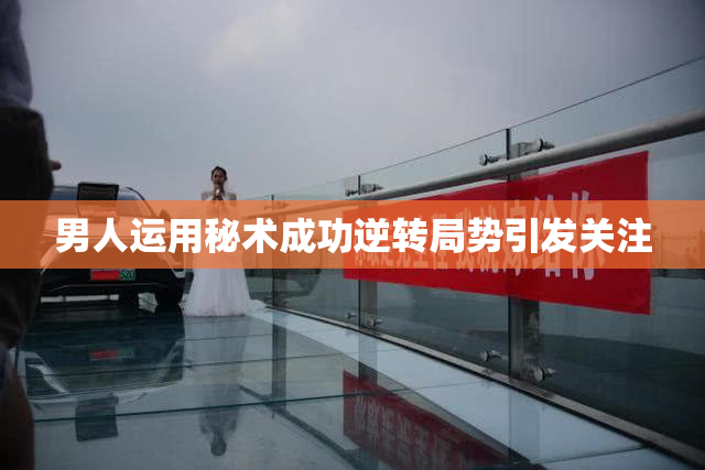 男人运用秘术成功逆转局势引发关注
