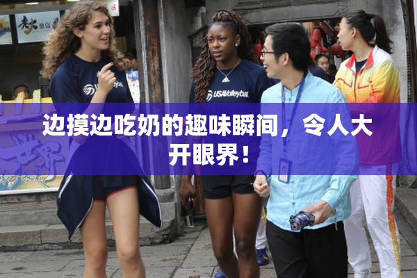 边摸边吃奶的趣味瞬间，令人大开眼界！