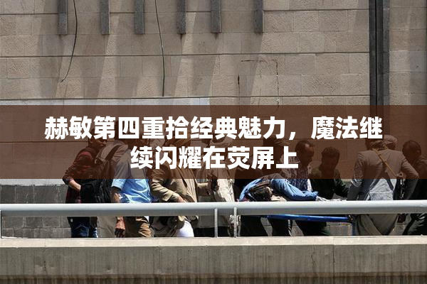 赫敏第四重拾经典魅力，魔法继续闪耀在荧屏上