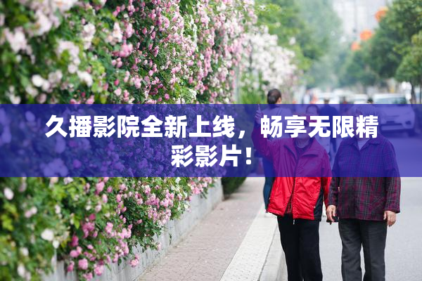 久播影院全新上线，畅享无限精彩影片！