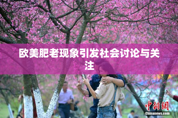 欧美肥老现象引发社会讨论与关注