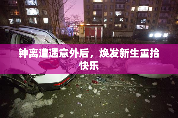 钟离遭遇意外后，焕发新生重拾快乐