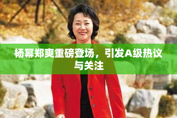 杨幂郑爽重磅登场，引发A级热议与关注