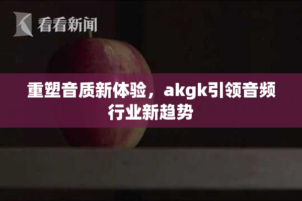 重塑音质新体验，akgk引领音频行业新趋势