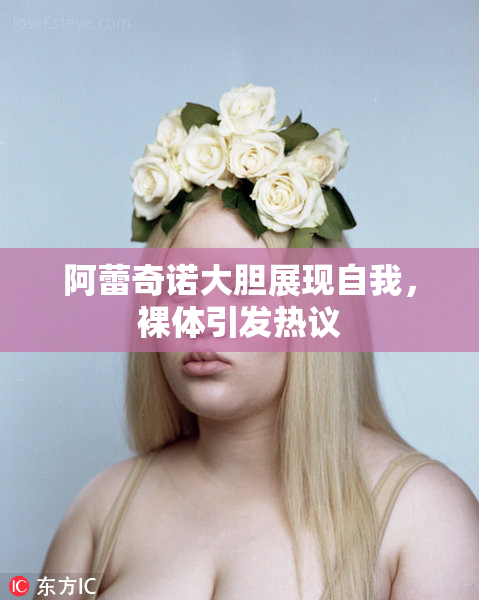 阿蕾奇诺大胆展现自我，裸体引发热议