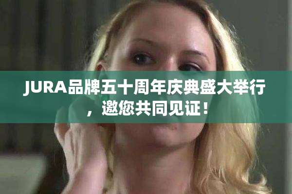 JURA品牌五十周年庆典盛大举行，邀您共同见证！
