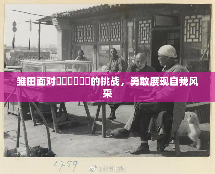 雏田面对❌‌❌‌❌‌的挑战，勇敢展现自我风采