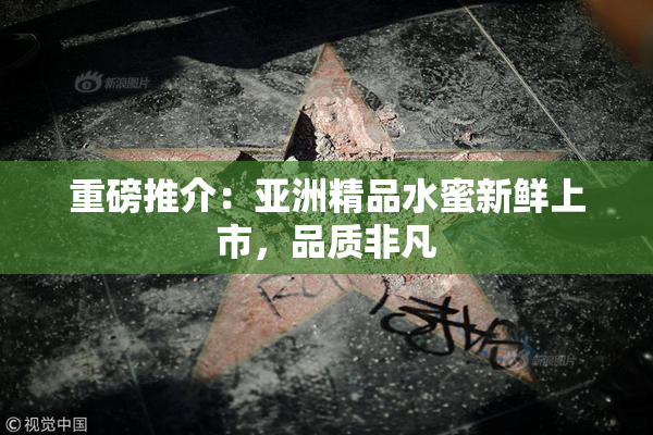 重磅推介：亚洲精品水蜜新鲜上市，品质非凡