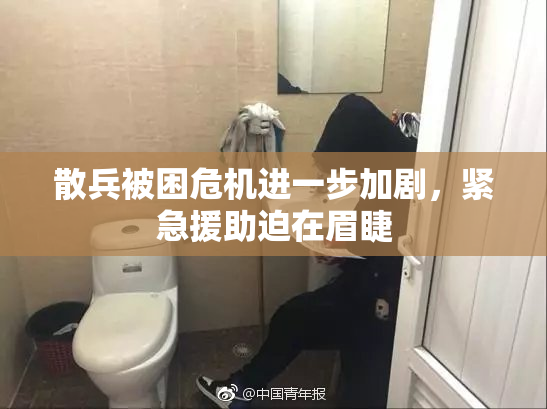 散兵被困危机进一步加剧，紧急援助迫在眉睫