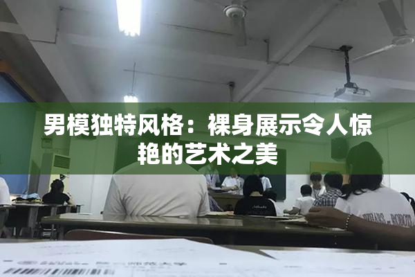 男模独特风格：裸身展示令人惊艳的艺术之美