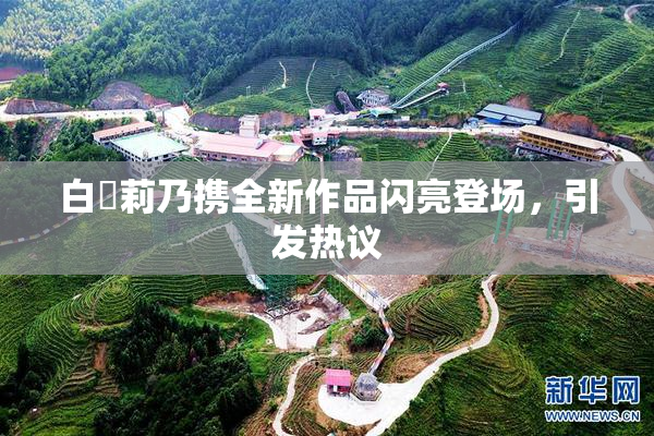 白咲莉乃携全新作品闪亮登场，引发热议