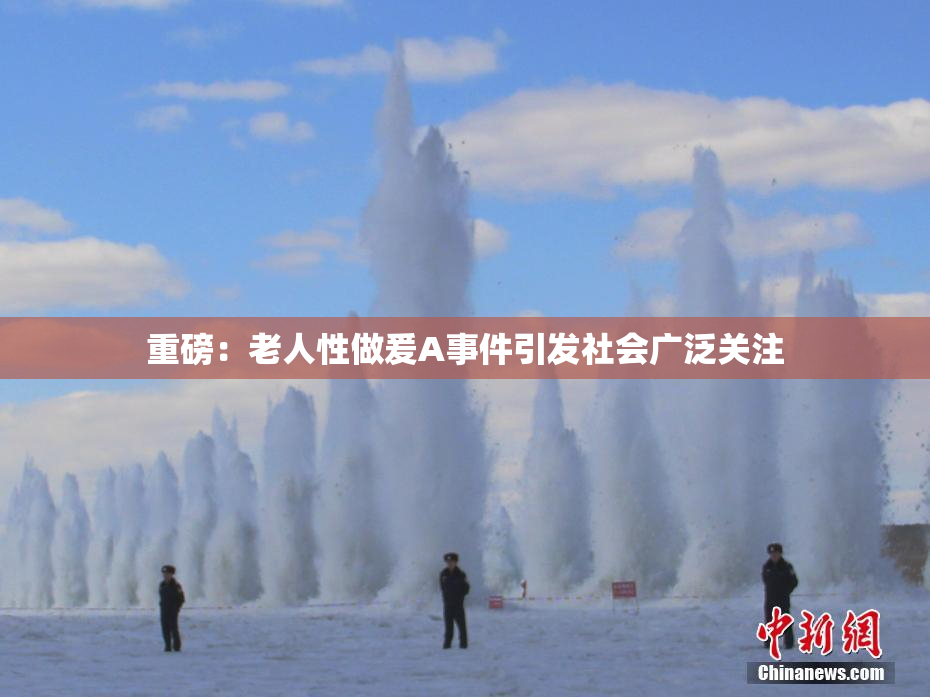 重磅：老人性做爰A事件引发社会广泛关注