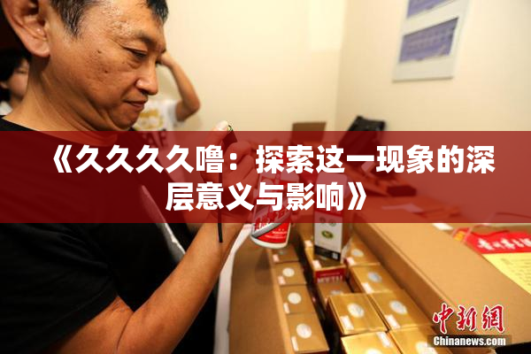 《久久久久噜：探索这一现象的深层意义与影响》
