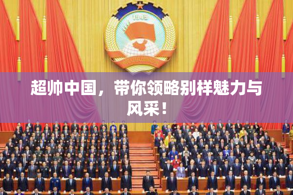 超帅中国，带你领略别样魅力与风采！