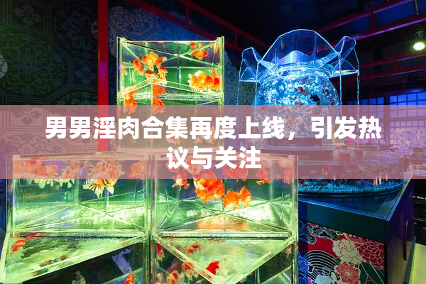 男男淫肉合集再度上线，引发热议与关注