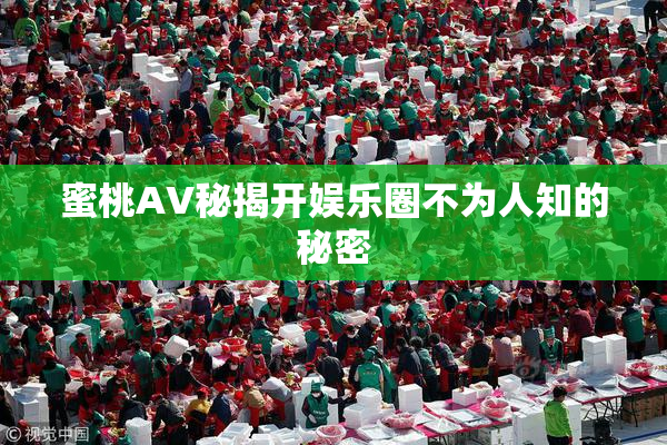 蜜桃AV秘揭开娱乐圈不为人知的秘密