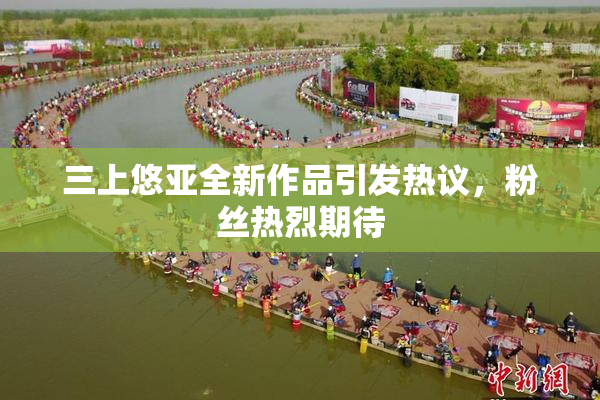 三上悠亚全新作品引发热议，粉丝热烈期待
