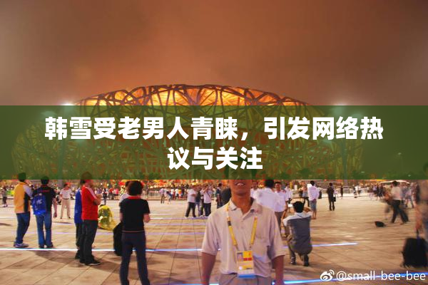 韩雪受老男人青睐，引发网络热议与关注