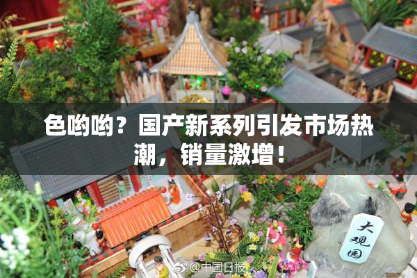 色哟哟？国产新系列引发市场热潮，销量激增！