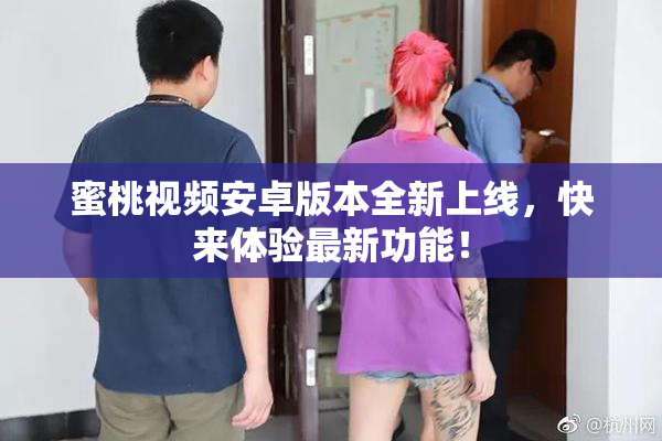 蜜桃视频安卓版本全新上线，快来体验最新功能！