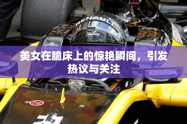 美女在脆床上的惊艳瞬间，引发热议与关注