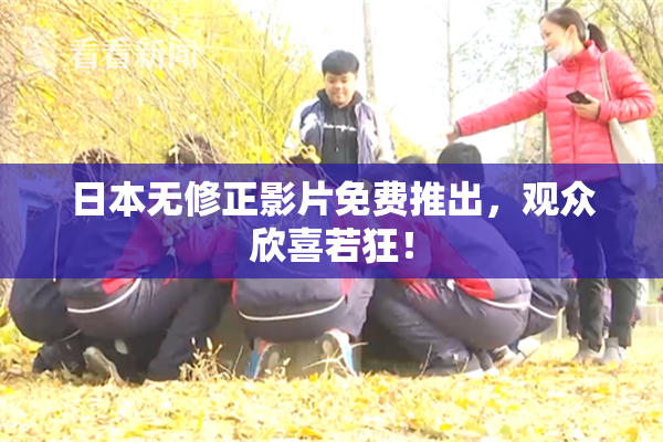 日本无修正影片免费推出，观众欣喜若狂！
