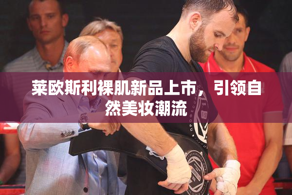 莱欧斯利裸肌新品上市，引领自然美妆潮流