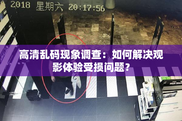 高清乱码现象调查：如何解决观影体验受损问题？