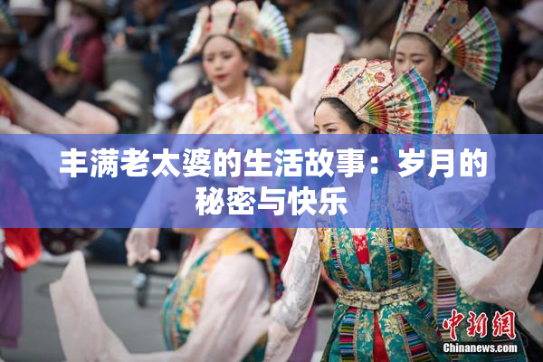 丰满老太婆的生活故事：岁月的秘密与快乐