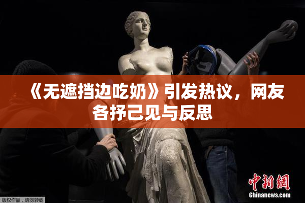 《无遮挡边吃奶》引发热议，网友各抒己见与反思