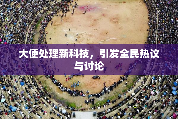 大便处理新科技，引发全民热议与讨论