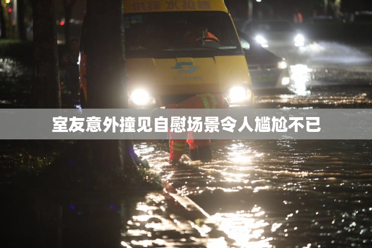 室友意外撞见自慰场景令人尴尬不已