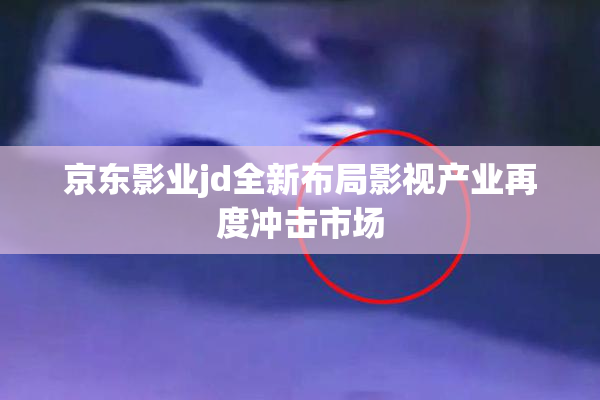 京东影业jd全新布局影视产业再度冲击市场