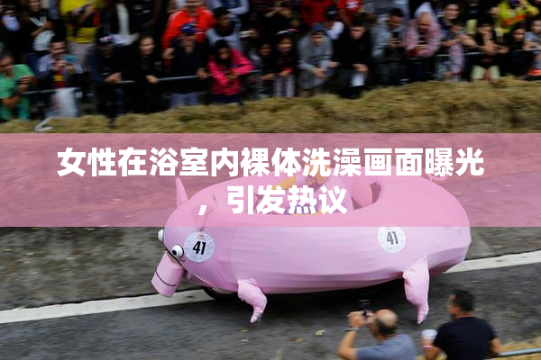 女性在浴室内裸体洗澡画面曝光，引发热议