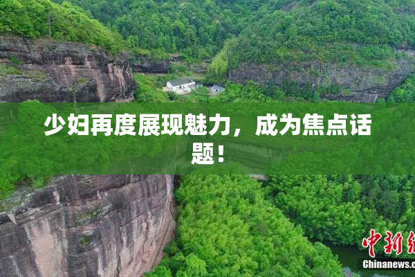 少妇再度展现魅力，成为焦点话题！