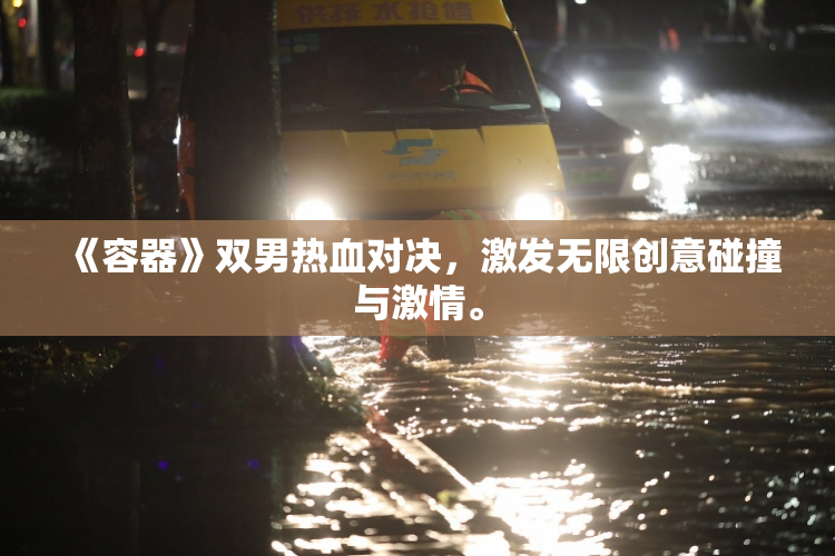 《容器》双男热血对决，激发无限创意碰撞与激情。