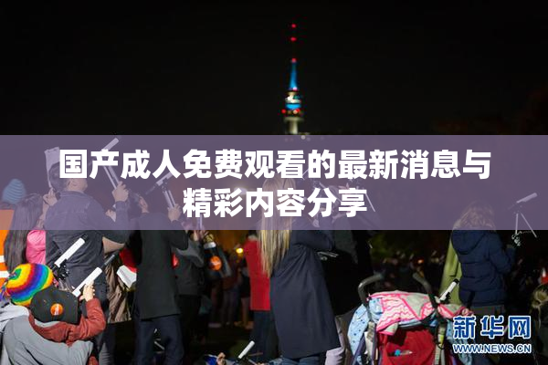 国产成人免费观看的最新消息与精彩内容分享