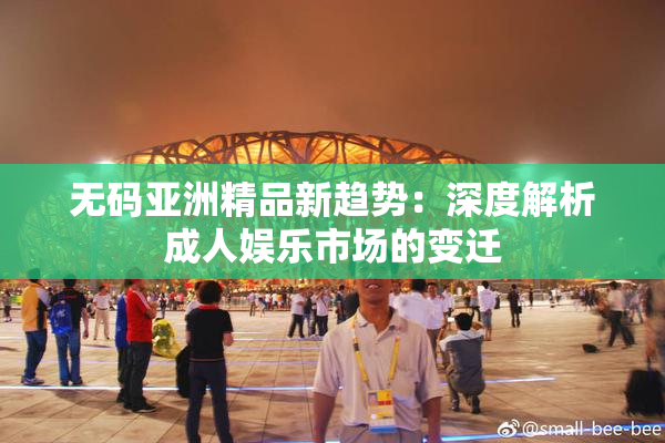无码亚洲精品新趋势：深度解析成人娱乐市场的变迁
