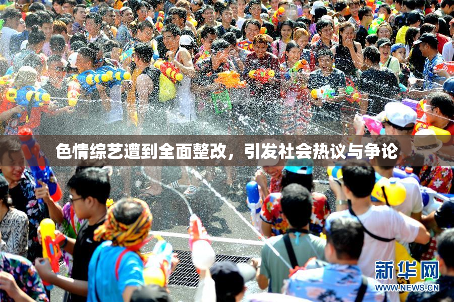 色情综艺遭到全面整改，引发社会热议与争论