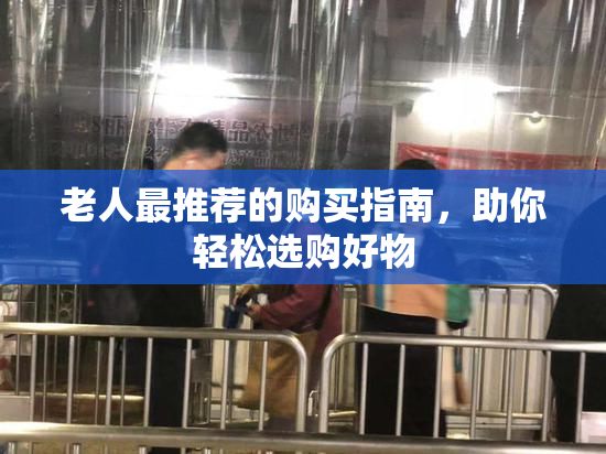 老人最推荐的购买指南，助你轻松选购好物