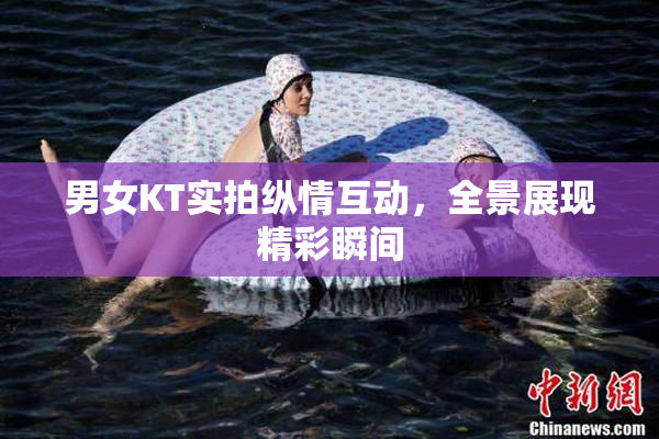 男女KT实拍纵情互动，全景展现精彩瞬间
